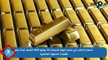 أسعار الذهب في مصر اليوم الأربعاء 30 يوليو 2025 تشهد ثباتا رغم تقلبات السوق العالمية